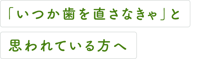 「いつか歯を直さなきゃ」と思われている方へ