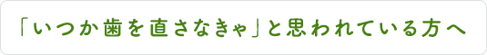 「いつか歯を直さなきゃ」と思われている方へ